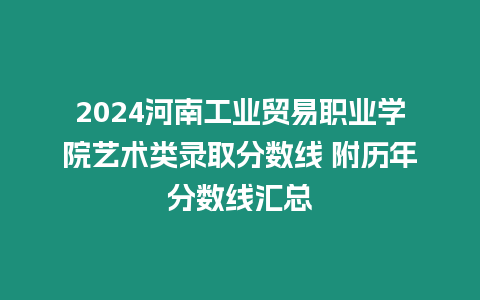 2024河南工業貿易職業學院藝術類錄取分數線 附歷年分數線匯總