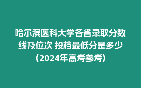 哈爾濱醫科大學各省錄取分數線及位次 投檔最低分是多少(2024年高考參考)