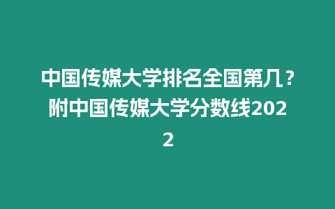 中國傳媒大學排名全國第幾？附中國傳媒大學分數線2022