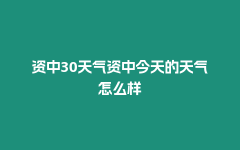 資中30天氣資中今天的天氣怎么樣