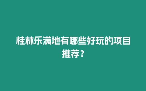 桂林樂滿地有哪些好玩的項目推薦？