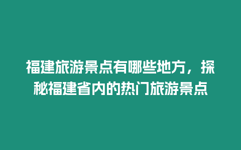 福建旅游景點有哪些地方，探秘福建省內的熱門旅游景點