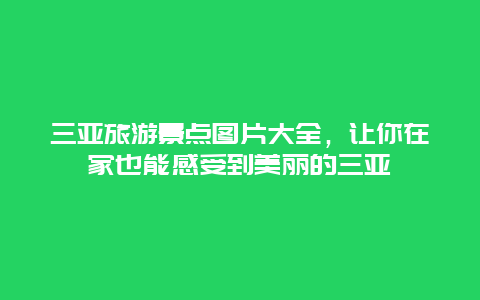 三亞旅游景點(diǎn)圖片大全，讓你在家也能感受到美麗的三亞