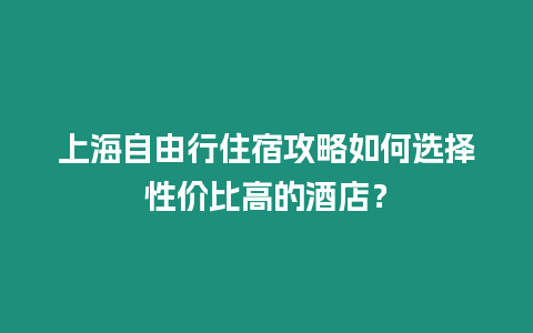 上海自由行住宿攻略如何選擇性價(jià)比高的酒店？