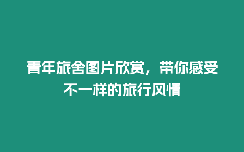 青年旅舍圖片欣賞，帶你感受不一樣的旅行風情