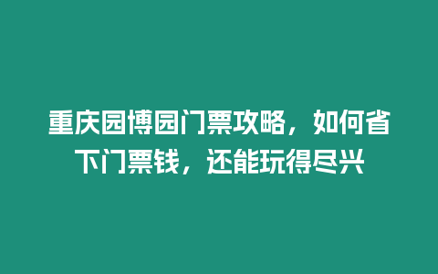 重慶園博園門票攻略，如何省下門票錢，還能玩得盡興