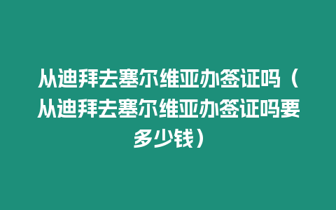 從迪拜去塞爾維亞辦簽證嗎（從迪拜去塞爾維亞辦簽證嗎要多少錢）