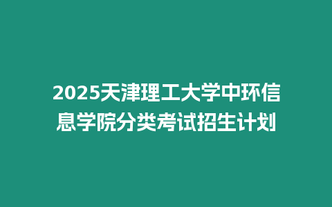 2025天津理工大學中環信息學院分類考試招生計劃