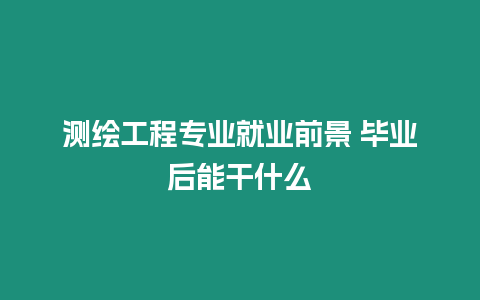 測繪工程專業(yè)就業(yè)前景 畢業(yè)后能干什么