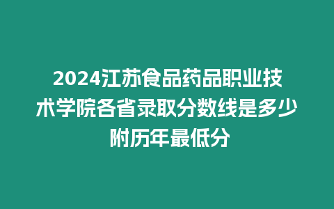 2024江蘇食品藥品職業技術學院各省錄取分數線是多少 附歷年最低分