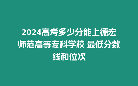 2024高考多少分能上德宏師范高等專科學校 最低分數線和位次