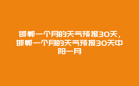 邯鄲一個月的天氣預報30天，邯鄲一個月的天氣預報30天中陽一月