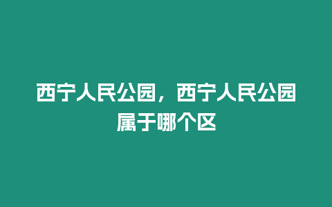 西寧人民公園，西寧人民公園屬于哪個(gè)區(qū)