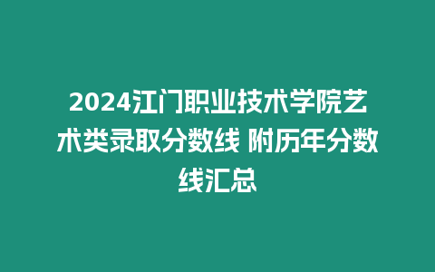 2024江門職業技術學院藝術類錄取分數線 附歷年分數線匯總