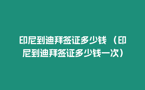 印尼到迪拜簽證多少錢 （印尼到迪拜簽證多少錢一次）