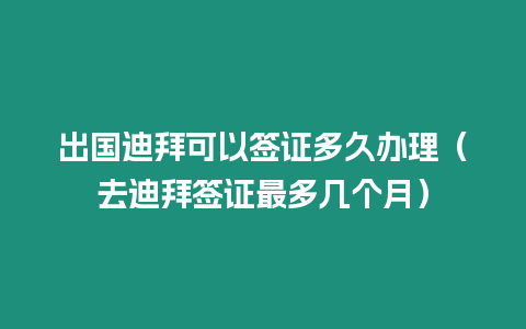 出國迪拜可以簽證多久辦理（去迪拜簽證最多幾個月）