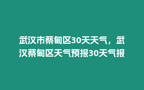 武漢市蔡甸區(qū)30天天氣，武漢蔡甸區(qū)天氣預(yù)報(bào)30天氣報(bào)