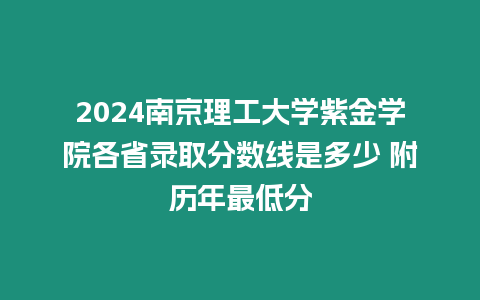 2024南京理工大學紫金學院各省錄取分數線是多少 附歷年最低分