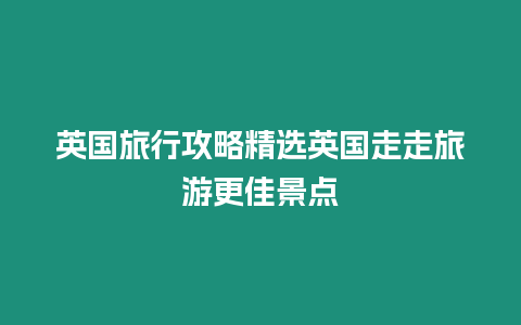 英國旅行攻略精選英國走走旅游更佳景點