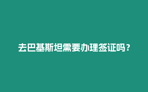 去巴基斯坦需要辦理簽證嗎？