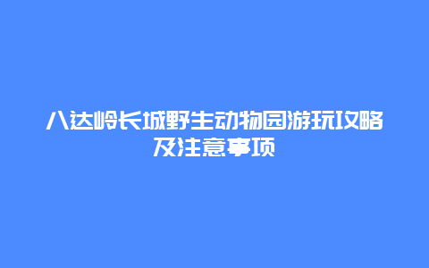 八達嶺長城野生動物園游玩攻略及注意事項