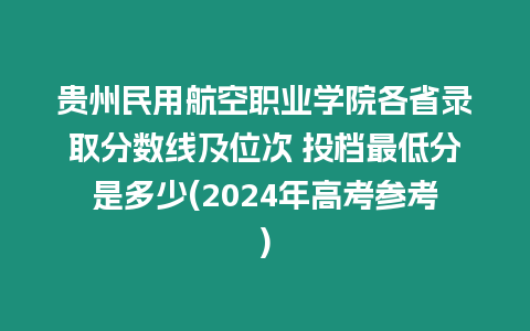 貴州民用航空職業學院各省錄取分數線及位次 投檔最低分是多少(2024年高考參考)