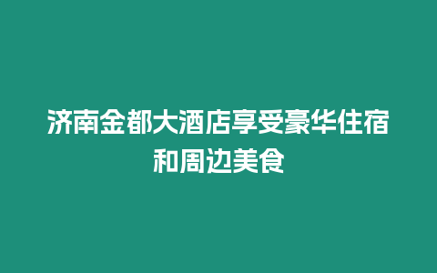 濟南金都大酒店享受豪華住宿和周邊美食