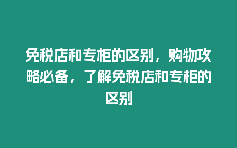 免稅店和專柜的區別，購物攻略必備，了解免稅店和專柜的區別