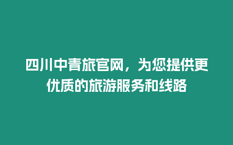 四川中青旅官網，為您提供更優質的旅游服務和線路