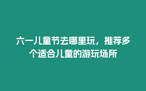 六一兒童節去哪里玩，推薦多個適合兒童的游玩場所