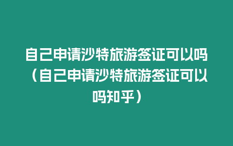 自己申請沙特旅游簽證可以嗎（自己申請沙特旅游簽證可以嗎知乎）