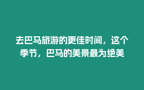 去巴馬旅游的更佳時間，這個季節，巴馬的美景最為絕美