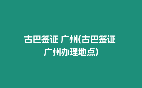 古巴簽證 廣州(古巴簽證 廣州辦理地點)