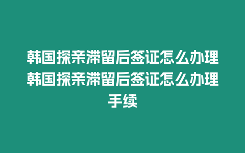 韓國探親滯留后簽證怎么辦理韓國探親滯留后簽證怎么辦理手續