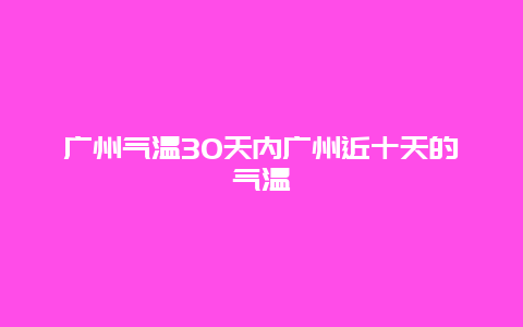 廣州氣溫30天內廣州近十天的氣溫