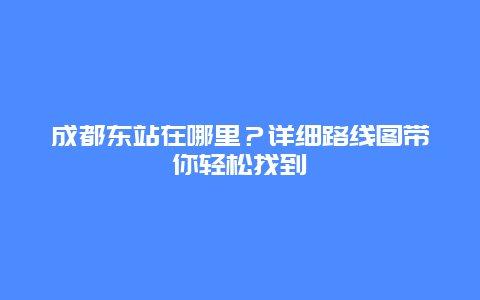 成都東站在哪里？詳細路線圖帶你輕松找到