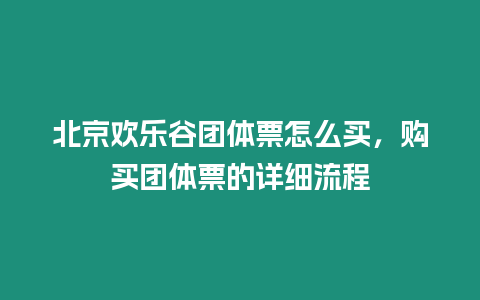 北京歡樂谷團體票怎么買，購買團體票的詳細流程