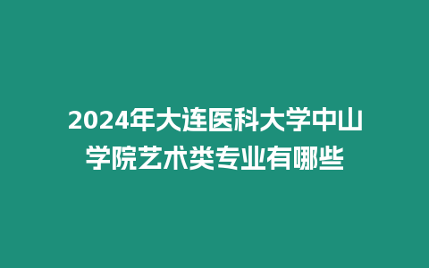 2024年大連醫科大學中山學院藝術類專業有哪些