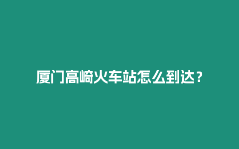 廈門高崎火車站怎么到達？