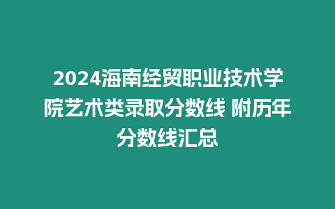 2024海南經貿職業技術學院藝術類錄取分數線 附歷年分數線匯總