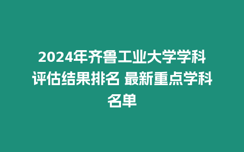 2024年齊魯工業(yè)大學(xué)學(xué)科評估結(jié)果排名 最新重點(diǎn)學(xué)科名單