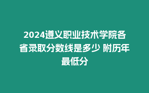 2024遵義職業技術學院各省錄取分數線是多少 附歷年最低分