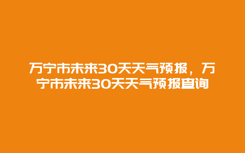 萬寧市未來30天天氣預報，萬寧市未來30天天氣預報查詢