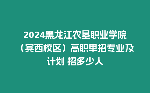 2024黑龍江農(nóng)墾職業(yè)學(xué)院（賓西校區(qū)）高職單招專業(yè)及計(jì)劃 招多少人