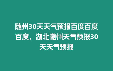 隨州30天天氣預(yù)報(bào)百度百度百度，湖北隨州天氣預(yù)報(bào)30天天氣預(yù)報(bào)