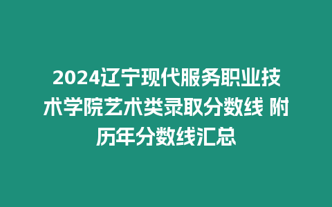 2024遼寧現(xiàn)代服務(wù)職業(yè)技術(shù)學(xué)院藝術(shù)類錄取分?jǐn)?shù)線 附歷年分?jǐn)?shù)線匯總