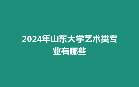 2024年山東大學藝術類專業有哪些