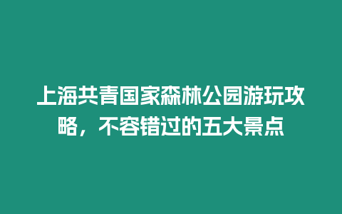 上海共青國家森林公園游玩攻略，不容錯過的五大景點