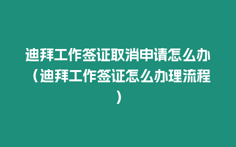 迪拜工作簽證取消申請怎么辦（迪拜工作簽證怎么辦理流程）