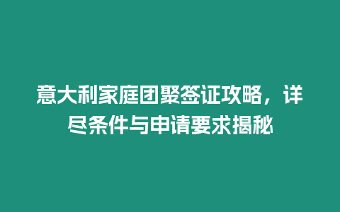 意大利家庭團聚簽證攻略，詳盡條件與申請要求揭秘